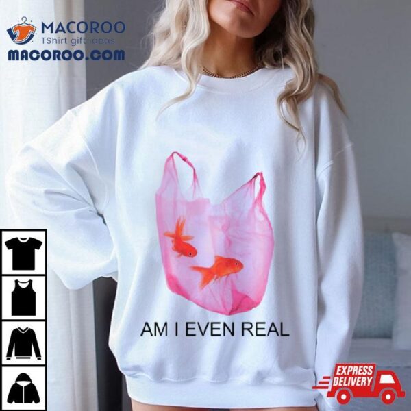 Am I Even Real Fish T Shirt