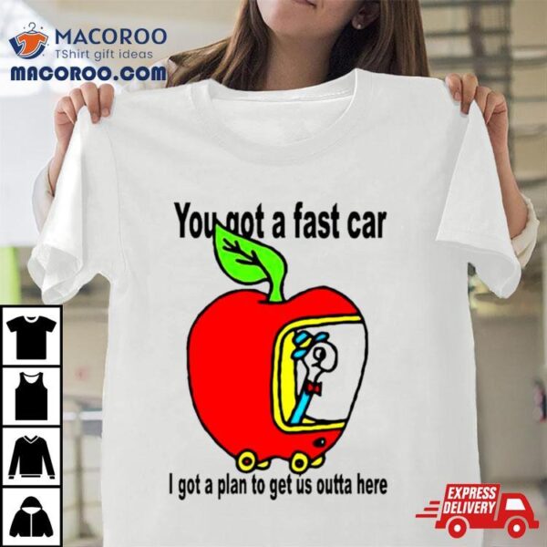 Apple You Got A Fast Car I Got A Plan To Get Us Outta Here Shirt