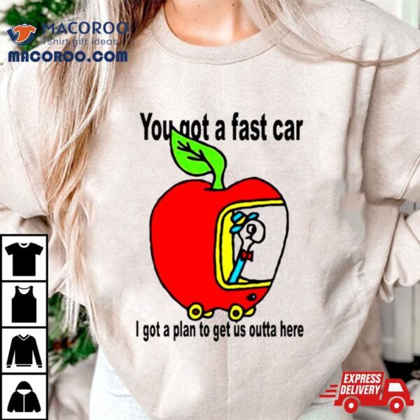 Apple You Got A Fast Car I Got A Plan To Get Us Outta Here Shirt