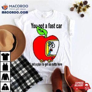 Apple You Got A Fast Car I Got A Plan To Get Us Outta Here Tshirt