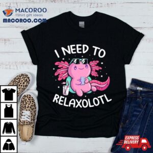 Axolotl I Need To Relaxolotl Shirt