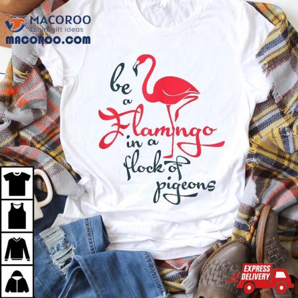 Be A Flamingo In Flock Of Pigeons T Shirt