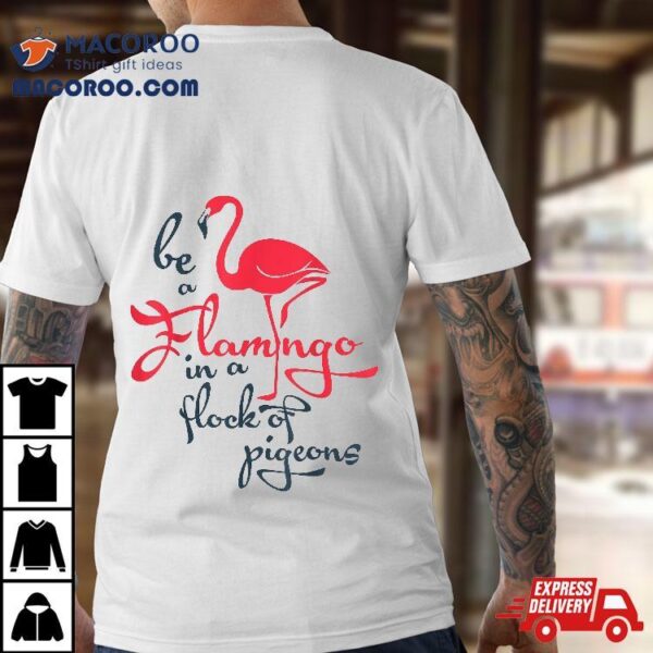 Be A Flamingo In Flock Of Pigeons T Shirt