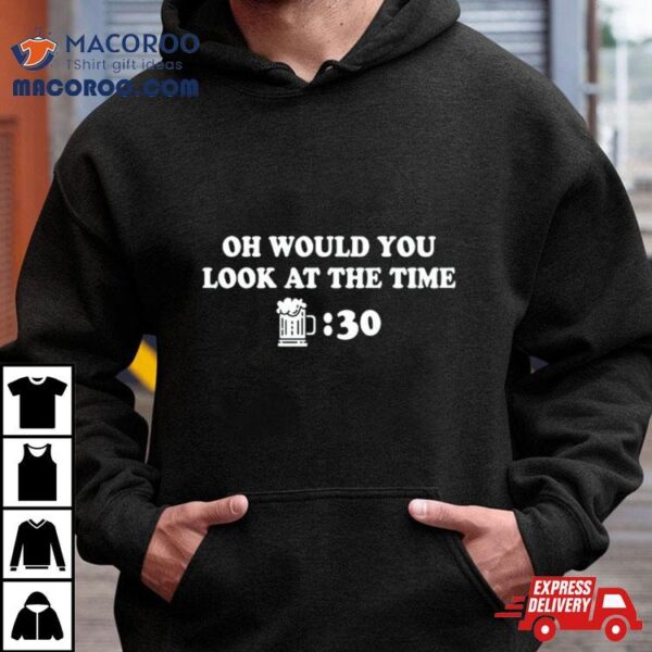 Beer Thirty Oh Would You Look At The Time Shirt