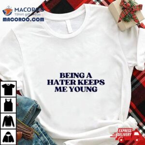 Being A Hater Keeps Me Young Shirt