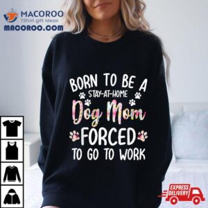 Born To Be A Stay At Home Dog Mom Forced Go Work Shirt