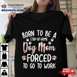 Born To Be A Stay At Home Dog Mom Forced Go Work Tshirt