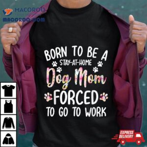 Born To Be A Stay At Home Dog Mom Forced Go Work Tshirt