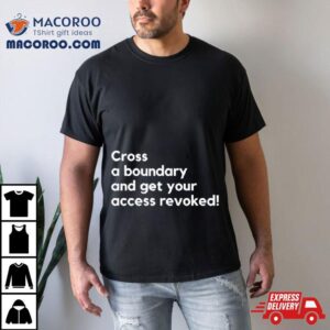 Cross A Boundary And Get Your Access Revoked Shirt