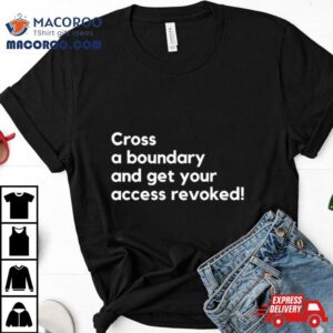 Cross A Boundary And Get Your Access Revoked Tshirt