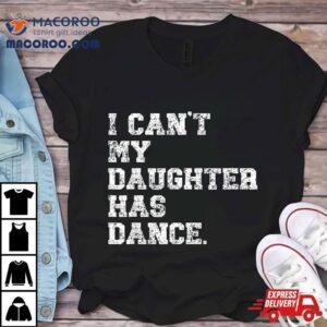 Dance Dad I Can T My Daughter Has Tshirt