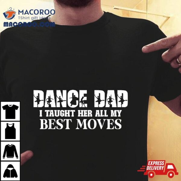 Dance Dad I Taught Her All My Best Moves Funny Shirt