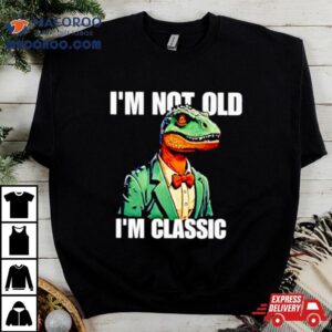 Dinosaur Say I Rsquo M Not Old I Rsquo M Classic Tshirt