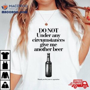 Do Not Under Any Circumstances Give Me Another Beer Shirt