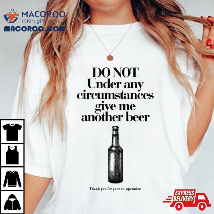 Do Not Under Any Circumstances Give Me Another Beer Shirt Do Not Under Any Circumstances Give Me Another Beer Shirt