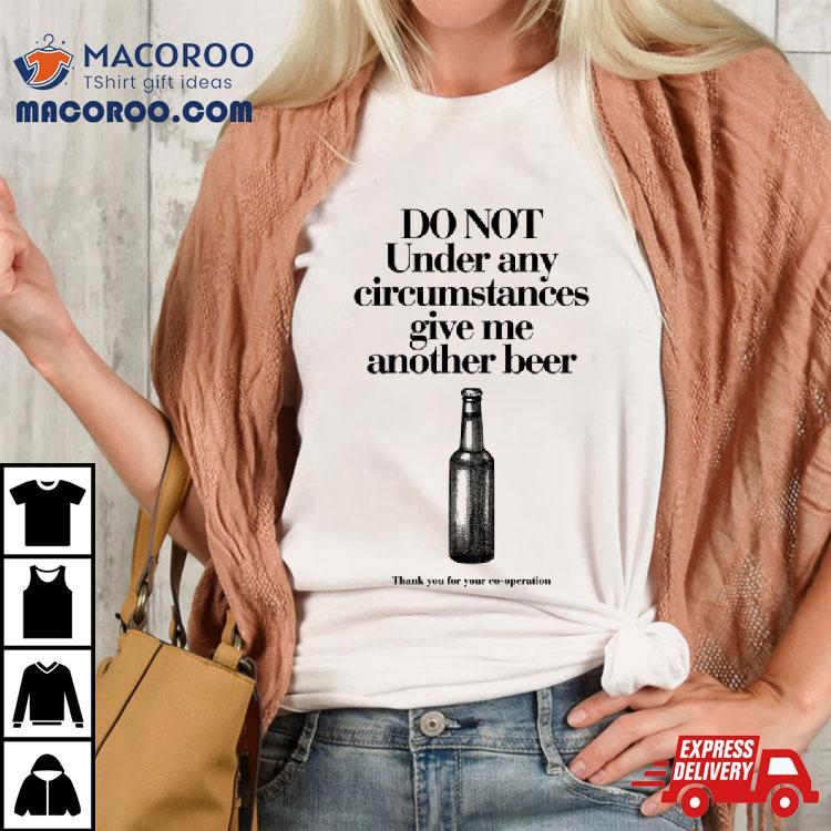 Do Not Under Any Circumstances Give Me Another Beer Shirt Do Not Under Any Circumstances Give Me Another Beer Shirt