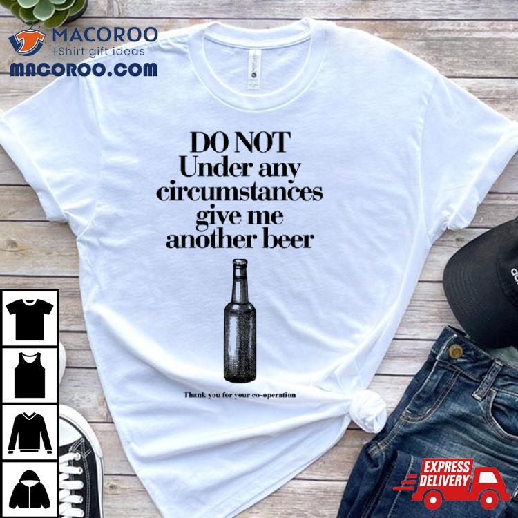Do Not Under Any Circumstances Give Me Another Beer Shirt Do Not Under Any Circumstances Give Me Another Beer Shirt