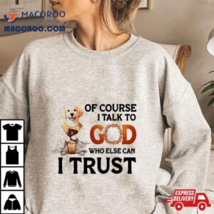 Dog Of Course I Talk To God Who Else Can I Trus Tshirt