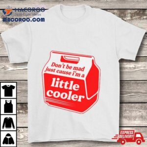 Don Rsquo T Be Mad Just Cause I Rsquo M A Little Cooler Tshirt
