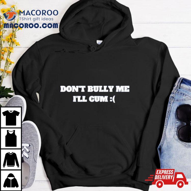 Don’t Bully Me I’ll Cum T Shirt Don’t Bully Me I’ll Cum T Shirt