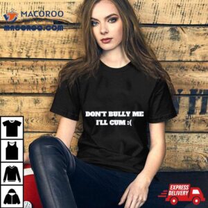 Don’t Bully Me I’ll Cum T Shirt 3 Don Rsquo T Bully Me I Rsquo Ll Cum Tshirt