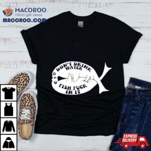 Don Rsquo T Drink Water Fish Fuck In I Tshirt