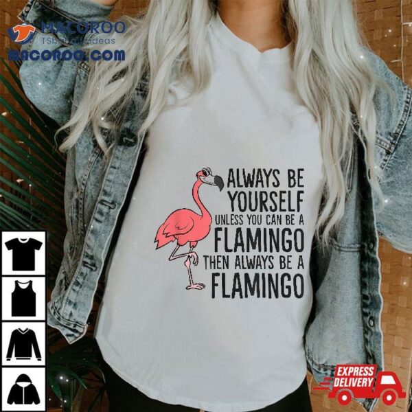 Flamingos Always Be Yourself Unless You Can A Flamingo Shirt