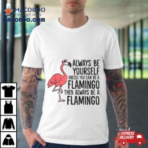 Flamingos Always Be Yourself Unless You Can A Flamingo Tshirt