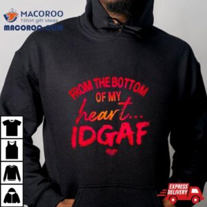 From The Bottom Of My Heart Idgaf Shirt