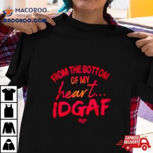 From The Bottom Of My Heart Idgaf Tshirt