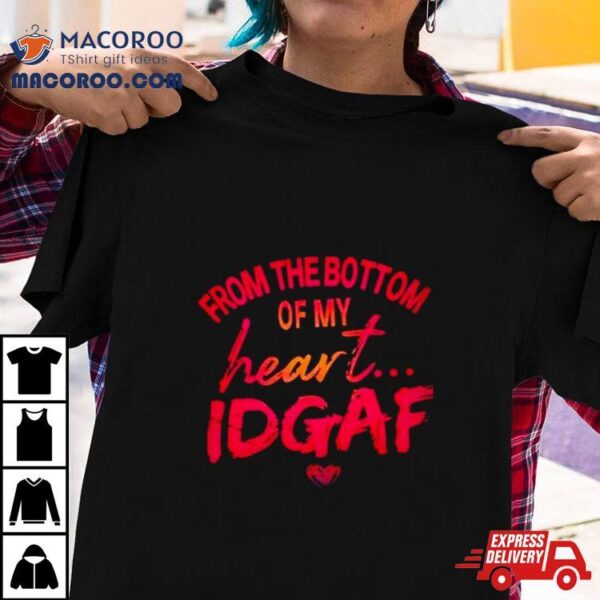 From The Bottom Of My Heart Idgaf Shirt