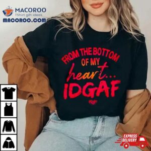 From The Bottom Of My Heart Idgaf Tshirt