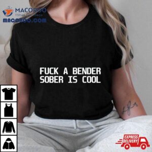 Fuck A Bender Sober Is Cool Tshirt