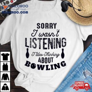 Funny Sorry I Wasn’t Listening Was Thinking About Bowling Shirt