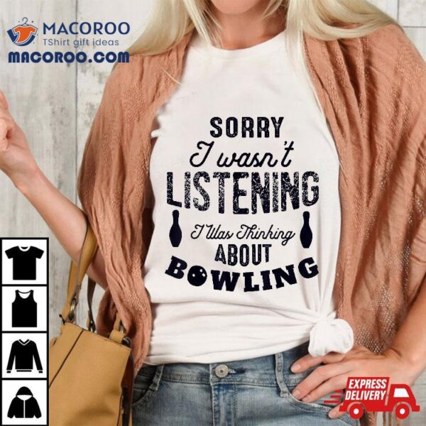 Funny Sorry I Wasn’t Listening Was Thinking About Bowling Shirt