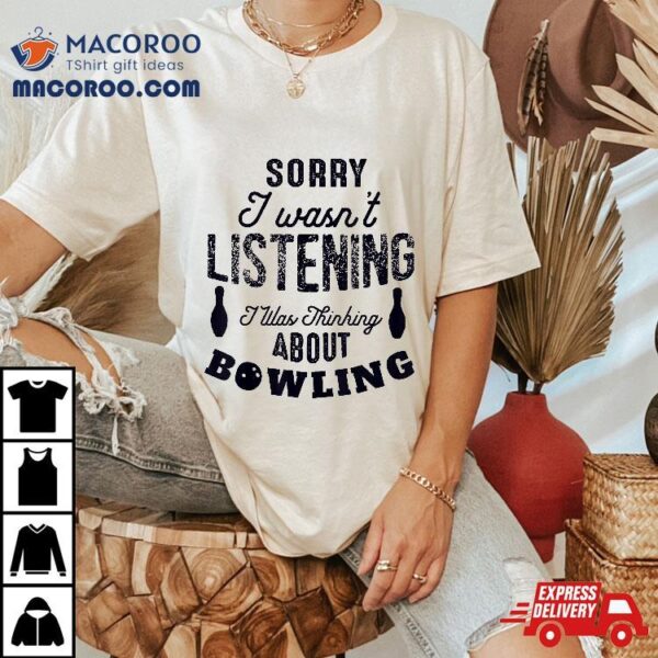 Funny Sorry I Wasn’t Listening Was Thinking About Bowling Shirt