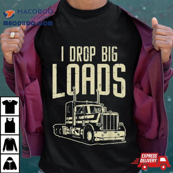 I Drop Big Loads Semi Truck Trucking Driver Trucker Gift Shirt