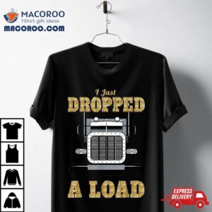 I Just Dropped A Load Truck Driver Gift For Truckers Shirt