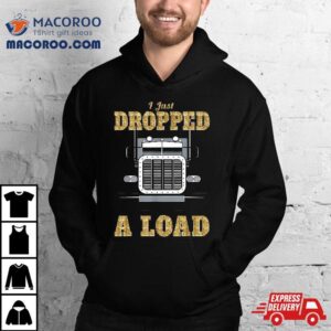 I Just Dropped A Load Truck Driver Gift For Truckers Shirt