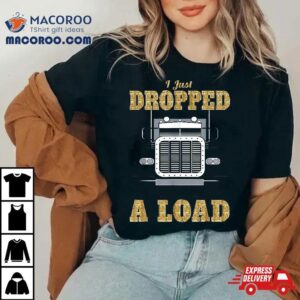 I Just Dropped A Load Truck Driver Gift For Truckers Tshirt