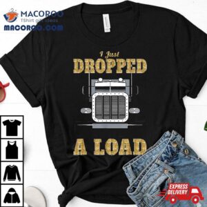 I Just Dropped A Load Truck Driver Gift For Truckers Tshirt