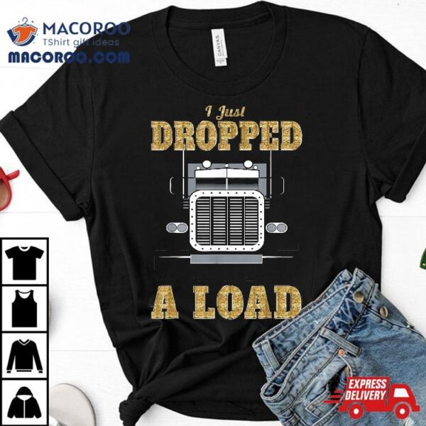 I Just Dropped A Load Truck Driver Gift For Truckers Shirt