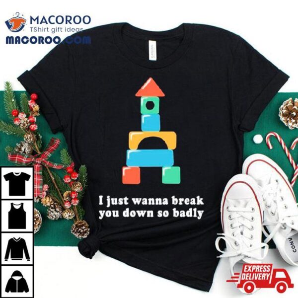 I Just Wanna Break You Down So Badly Shirt