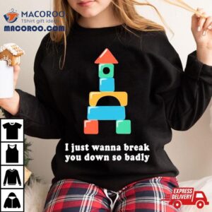 I Just Wanna Break You Down So Badly Tshirt