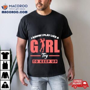 I Know I Play Like A Girl Try To Keep Up Golf Tshirt