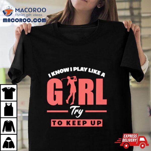 I Know I Play Like A Girl Try To Keep Up Golf Shirt