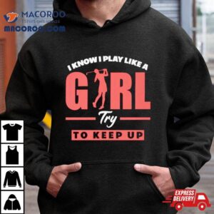 I Know I Play Like A Girl Try To Keep Up Golf Tshirt