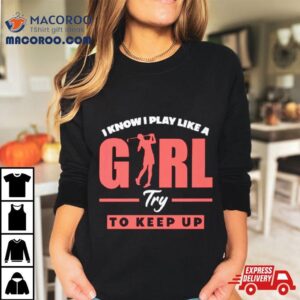 I Know I Play Like A Girl Try To Keep Up Golf Tshirt