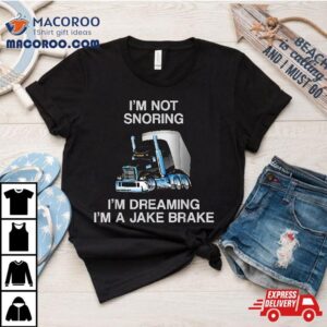 I M Not Snoring Dreaming A Jake Brake Trucker Humor Joke Tshirt