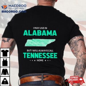 I May Live In Alabama But I Will Always Call Tennessee Home Tshirt